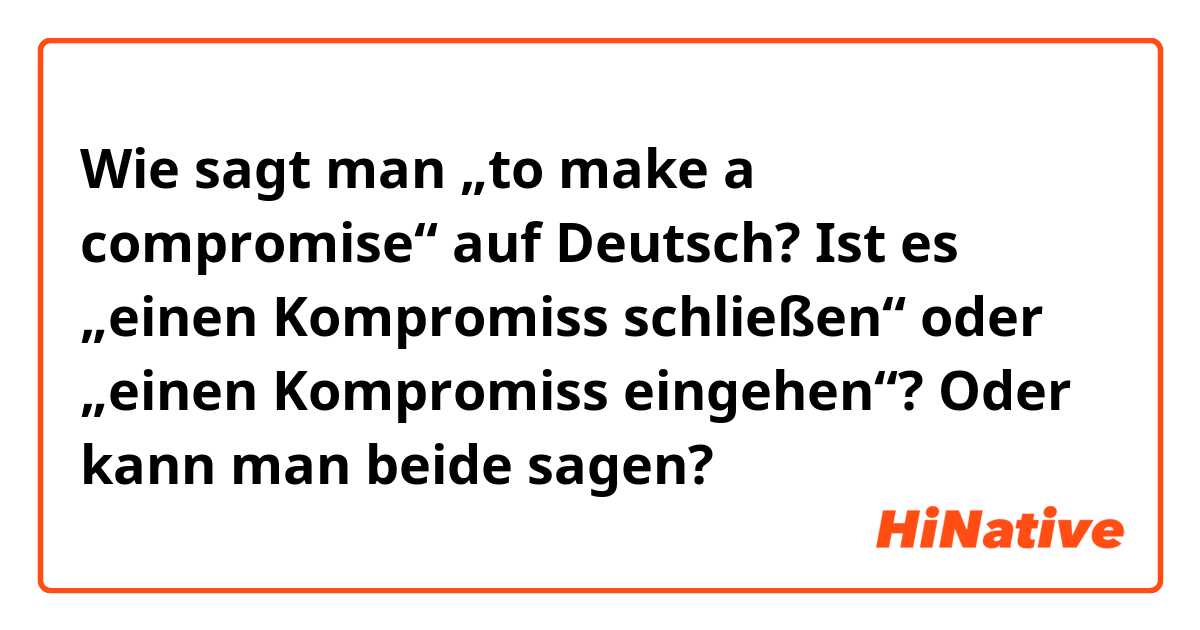 Wie sagt man „to make a compromise“ auf Deutsch? Ist es „einen Kompromiss schließen“ oder „einen Kompromiss eingehen“? Oder kann man beide sagen? 