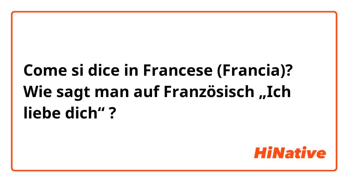 Come si dice in Francese (Francia)? Wie sagt man auf Französisch „Ich liebe dich“ ?