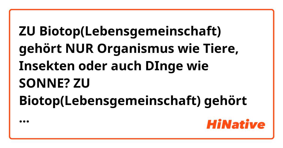 ZU Biotop(Lebensgemeinschaft) gehört NUR Organismus wie Tiere, Insekten oder auch DInge wie SONNE?
ZU Biotop(Lebensgemeinschaft) gehört NUR Organismus wie Tiere, Insekten oder auch DInge wie SONNE?