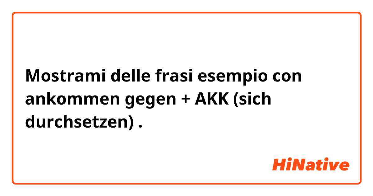 Mostrami delle frasi esempio con ankommen gegen + AKK (sich durchsetzen).