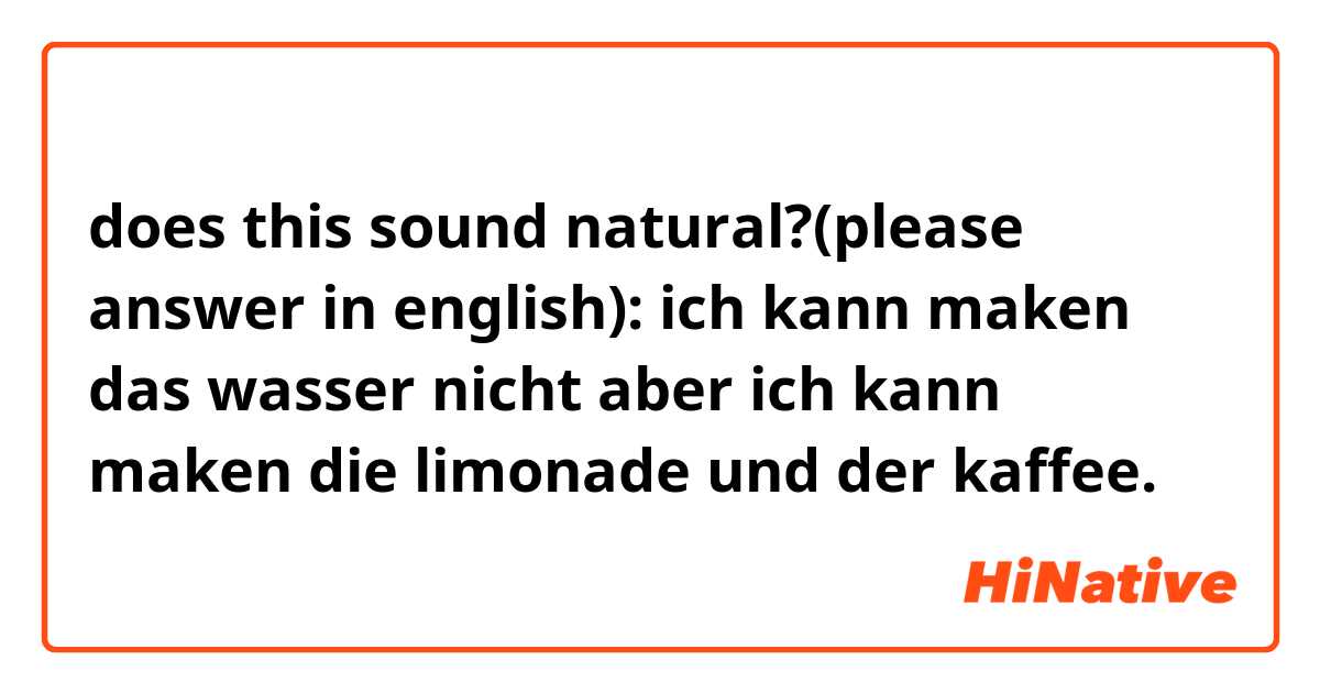 does this sound natural?(please answer in english):
ich kann maken das wasser nicht aber ich kann maken die limonade und der kaffee.