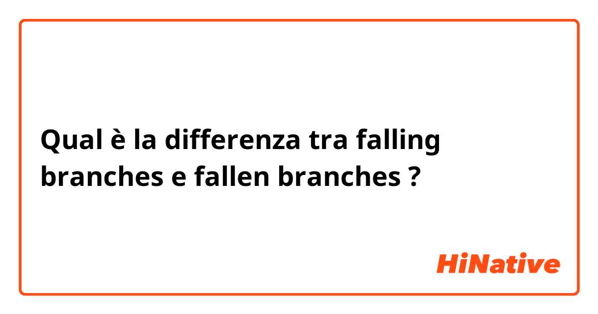 Qual è la differenza tra  falling branches e fallen branches ?