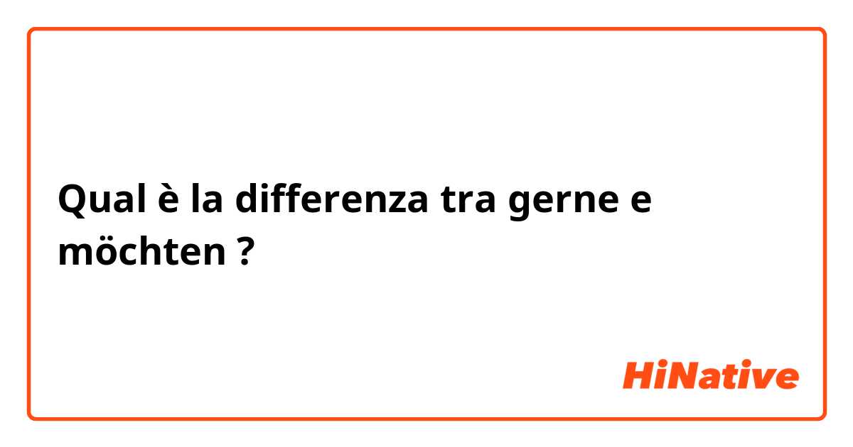 Qual è la differenza tra  gerne e möchten ?