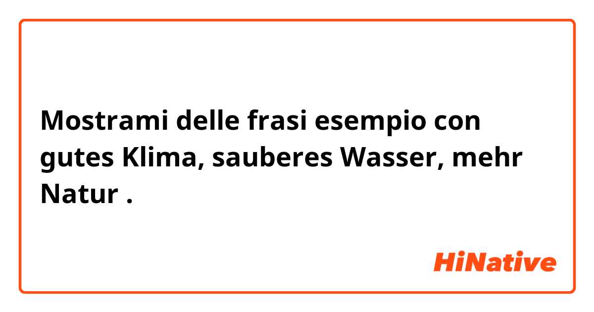 Mostrami delle frasi esempio con gutes Klima, sauberes Wasser, mehr Natur.