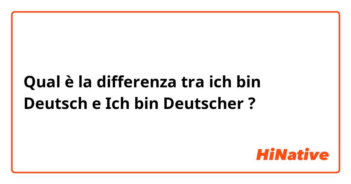Qual è la differenza tra  ich bin Deutsch  e Ich bin Deutscher  ?