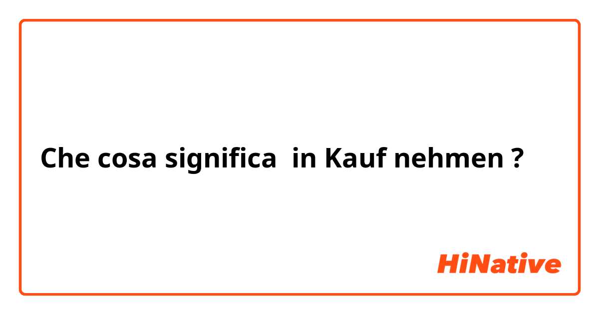 Che cosa significa in Kauf nehmen?