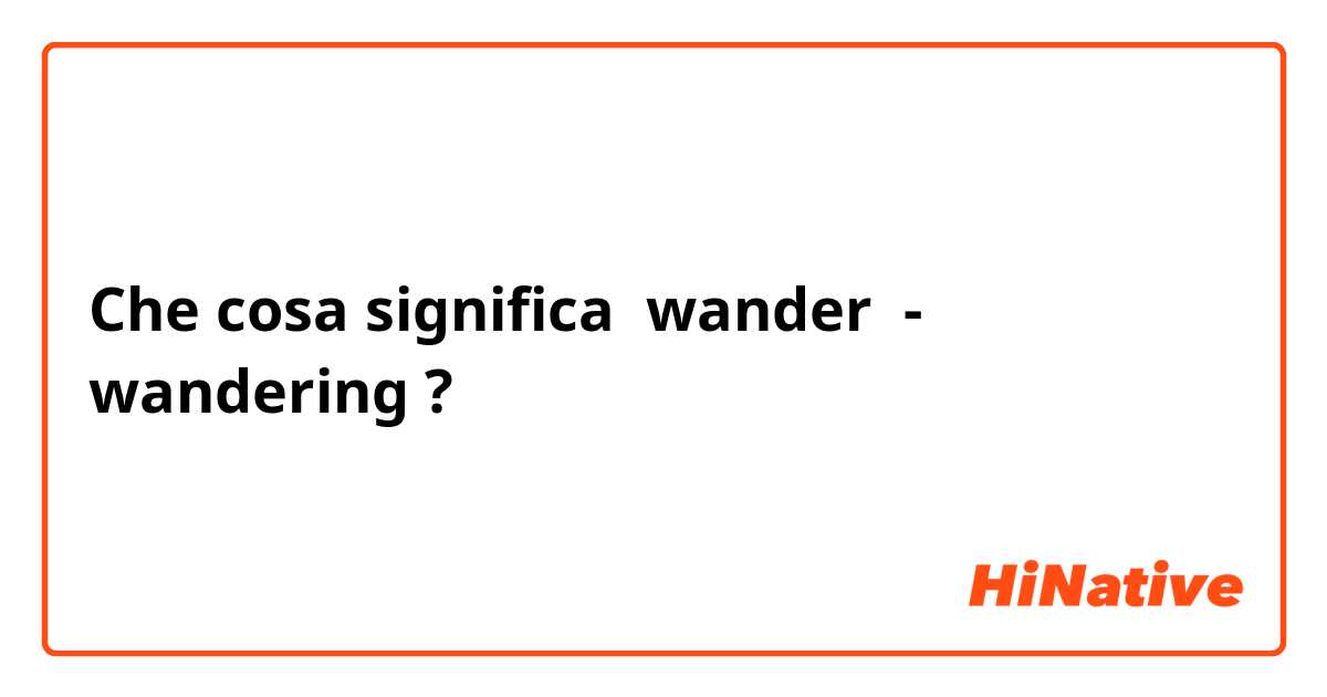 Che cosa significa wander  -
wandering?