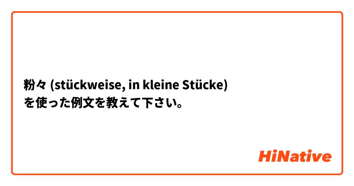 粉々 (stückweise, in kleine Stücke) を使った例文を教えて下さい。