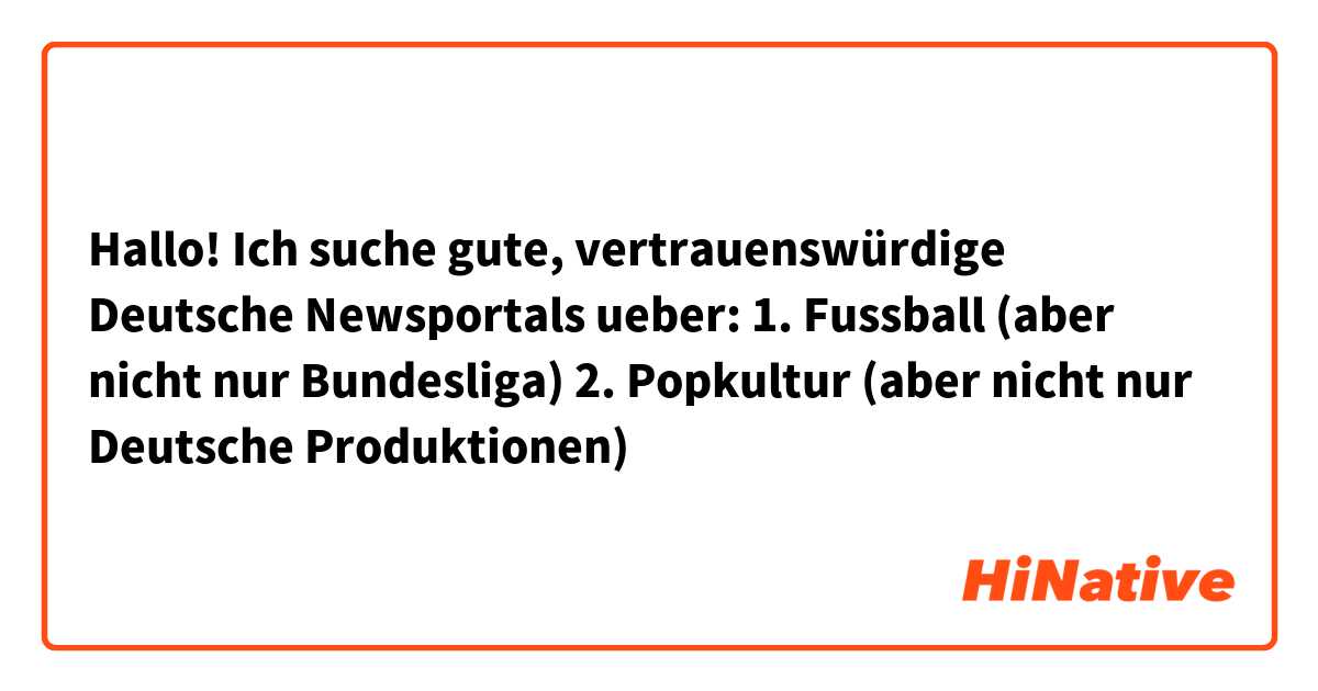 Hallo! Ich suche gute, vertrauenswürdige Deutsche Newsportals ueber:

1. Fussball (aber nicht nur Bundesliga)
2. Popkultur (aber nicht nur Deutsche Produktionen)