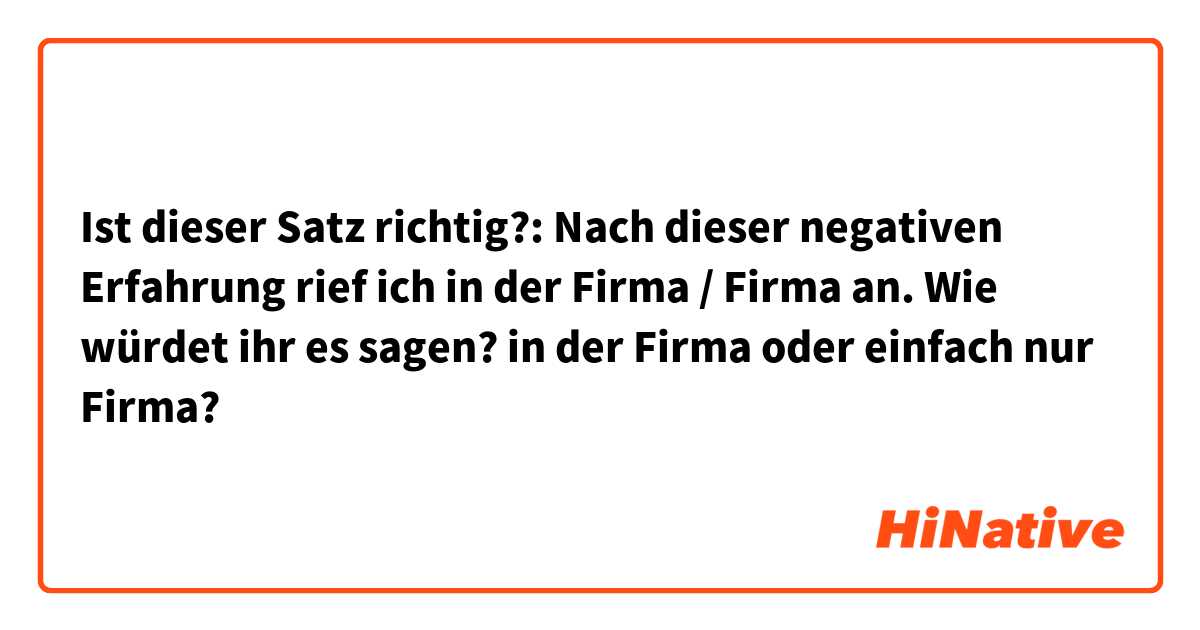 Ist dieser Satz richtig?:

Nach dieser negativen Erfahrung rief ich in der Firma / Firma an.

Wie würdet ihr es sagen?

in der Firma oder einfach nur Firma?