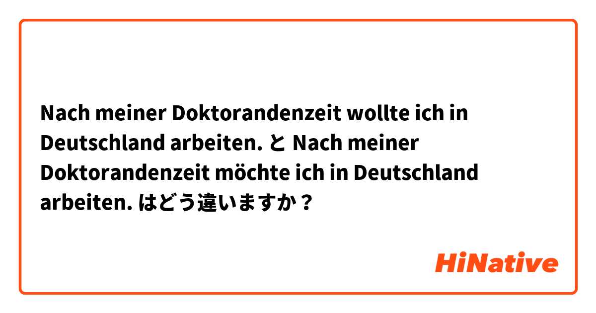 Nach meiner Doktorandenzeit wollte ich in Deutschland arbeiten. と Nach meiner Doktorandenzeit möchte ich in Deutschland arbeiten. はどう違いますか？