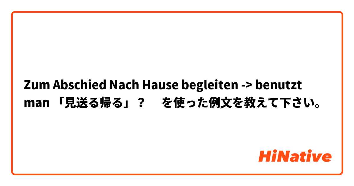 Zum Abschied Nach Hause begleiten -> benutzt man 「見送る帰る」？　 を使った例文を教えて下さい。