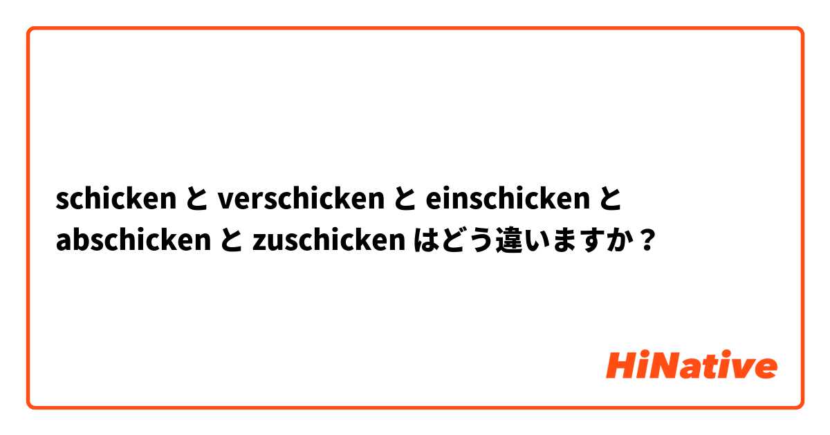 schicken  と verschicken と einschicken と abschicken と zuschicken はどう違いますか？
