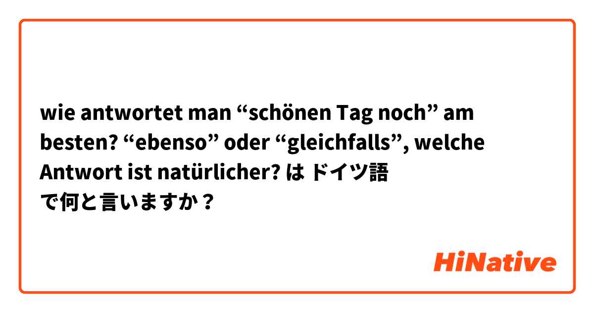 wie antwortet man “schönen Tag noch” am besten? “ebenso” oder “gleichfalls”, welche Antwort ist natürlicher? は ドイツ語 で何と言いますか？