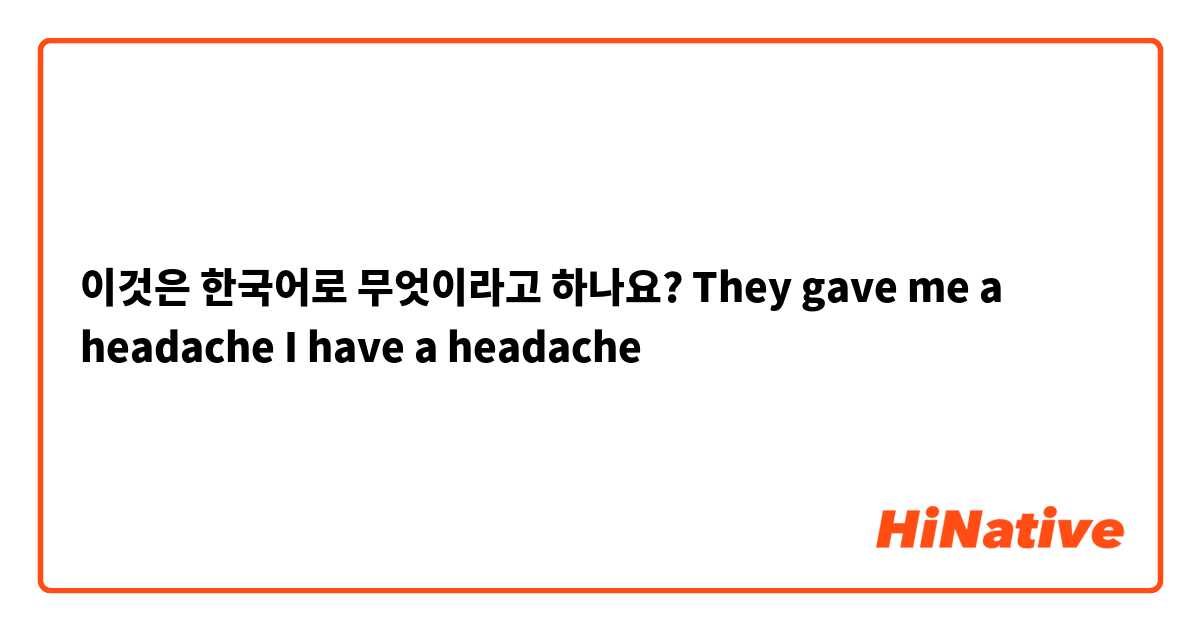 이것은 한국어로 무엇이라고 하나요? They gave me a headache
I have a headache 