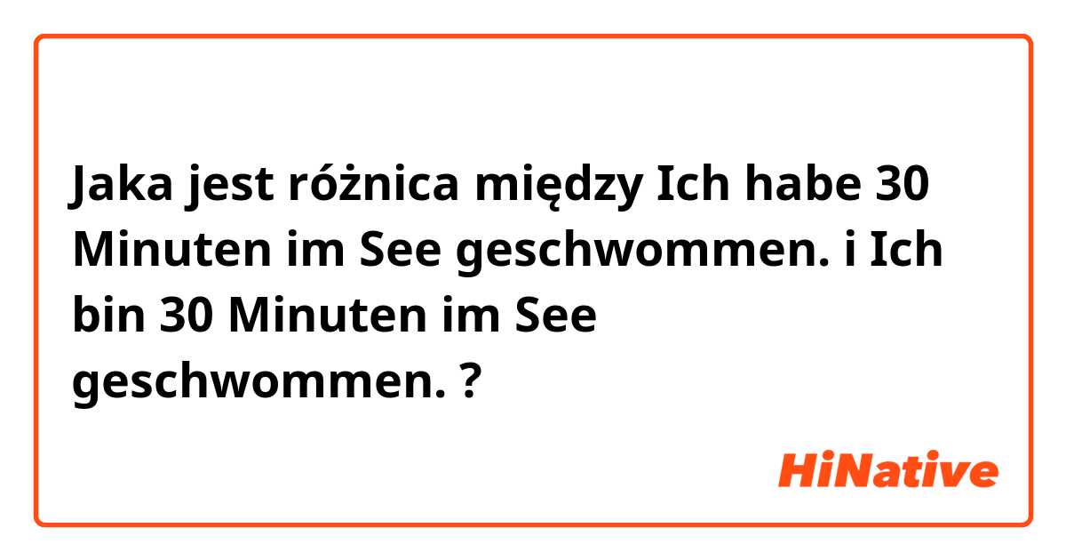 Jaka jest różnica między Ich habe 30 Minuten im See geschwommen.  i Ich bin 30 Minuten im See geschwommen.  ?