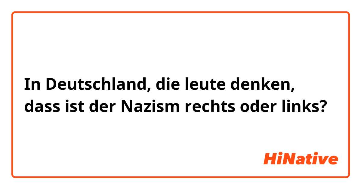 In Deutschland, die leute denken, dass ist der Nazism rechts oder links?
