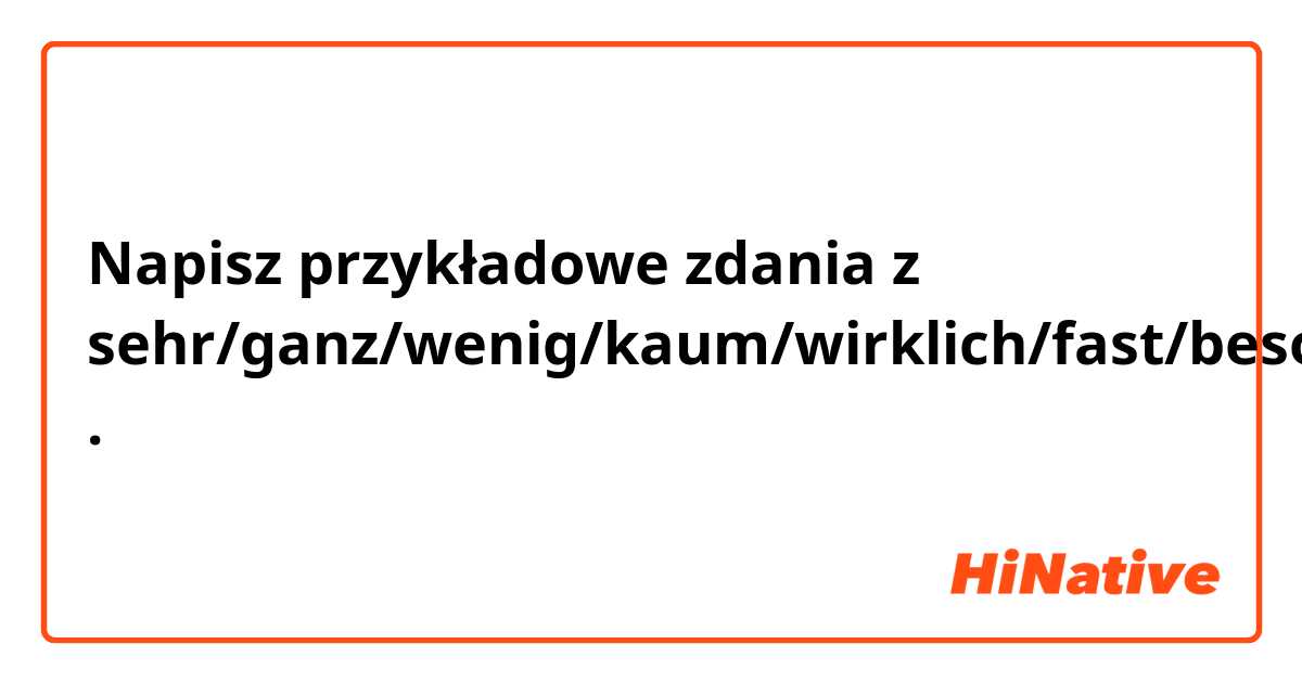 Napisz przykładowe zdania z sehr/ganz/wenig/kaum/wirklich/fast/besonders/recht.