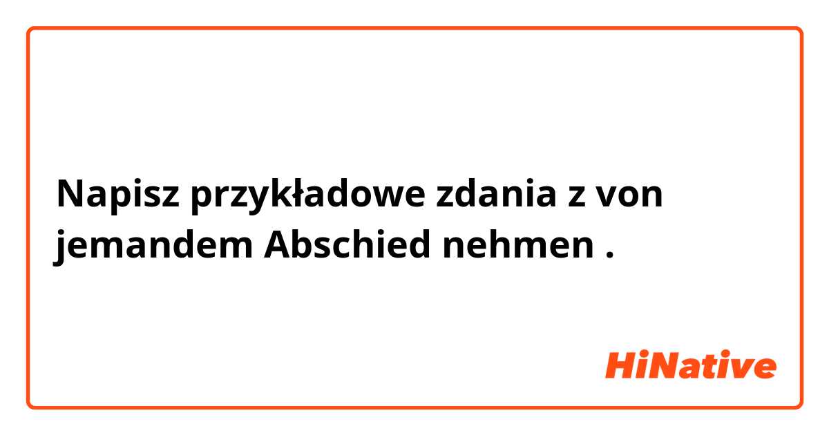 Napisz przykładowe zdania z von jemandem Abschied nehmen.