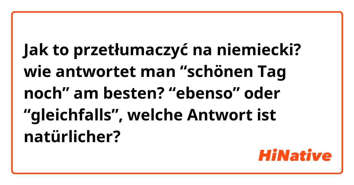 Jak to przetłumaczyć na niemiecki? wie antwortet man “schönen Tag noch” am besten? “ebenso” oder “gleichfalls”, welche Antwort ist natürlicher?