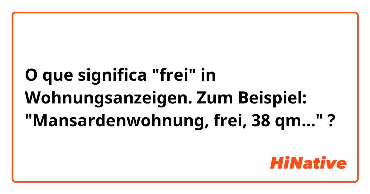 O que significa "frei" in Wohnungsanzeigen. Zum Beispiel:
 "Mansardenwohnung, frei, 38 qm..."?