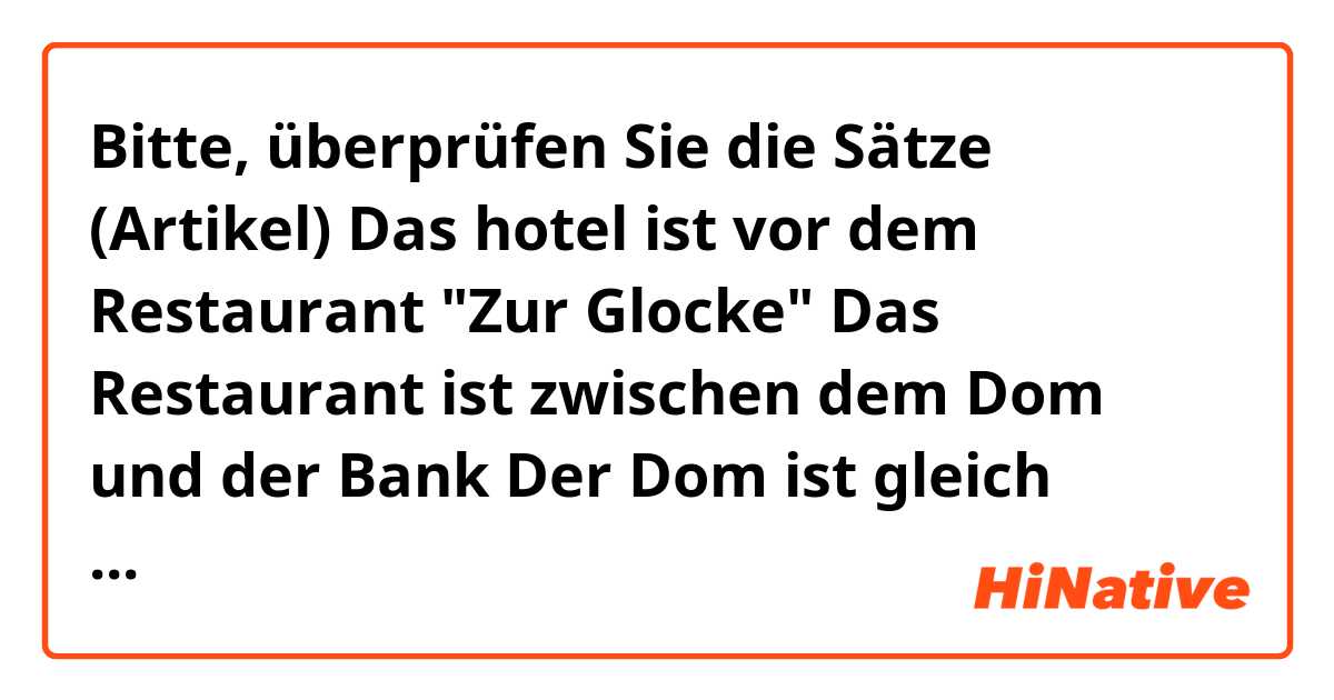 Bitte, überprüfen Sie die Sätze (Artikel)

Das hotel ist vor dem Restaurant "Zur Glocke"

Das Restaurant ist zwischen dem Dom und der Bank

Der Dom ist gleich hinter der Brücke

Die Post ist gleich dort an der Ampel