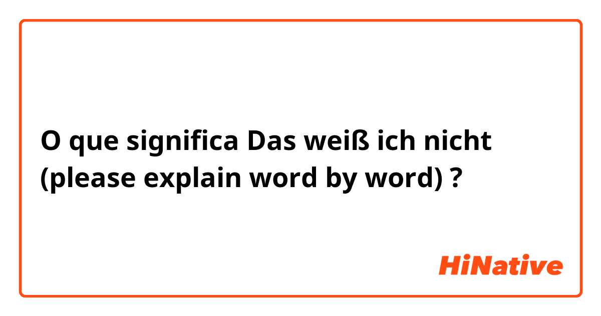 O que significa Das weiß ich nicht (please explain word by word)?