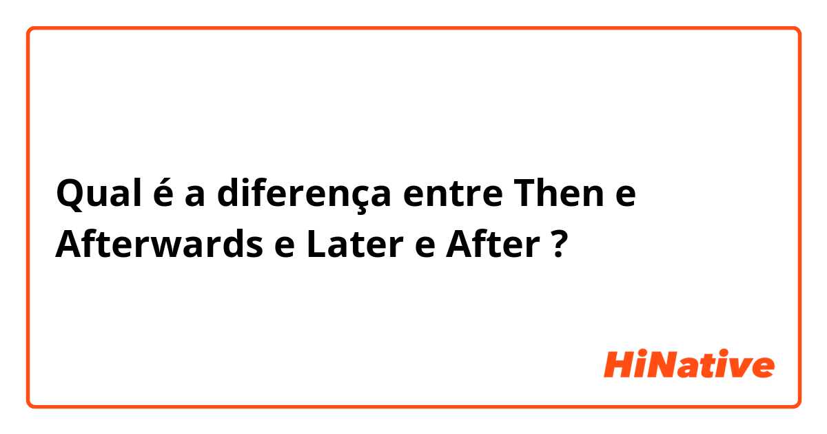 Qual é a diferença entre Then e Afterwards e Later e After ?