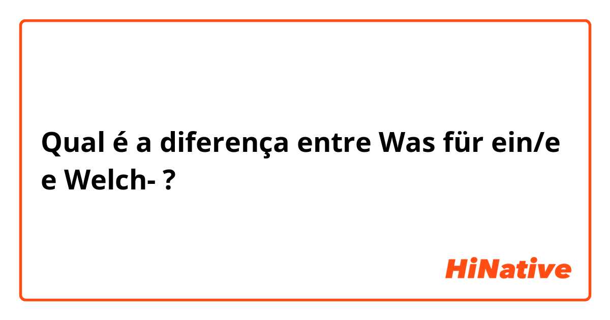 Qual é a diferença entre Was für ein/e e Welch- ?
