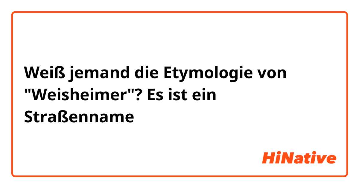 Weiß jemand die Etymologie von "Weisheimer"? Es ist ein Straßenname