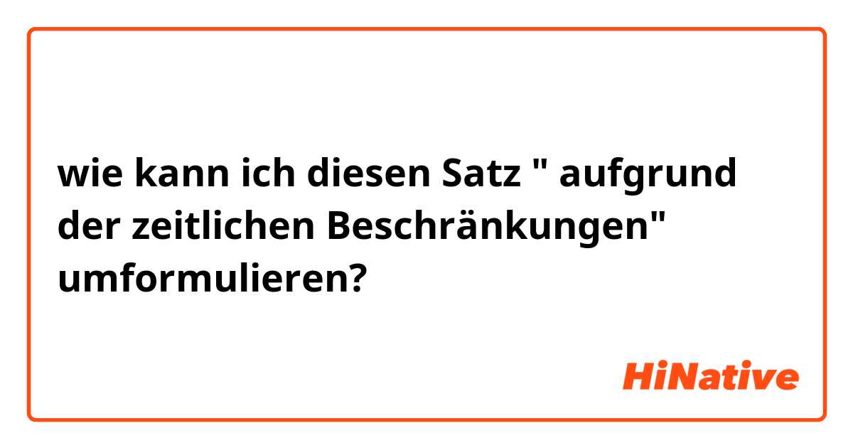 wie kann ich diesen Satz " aufgrund der zeitlichen Beschränkungen" umformulieren?
