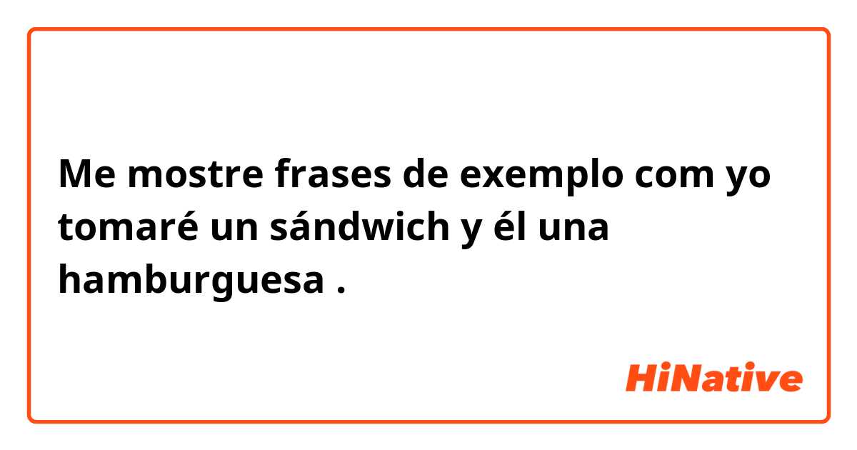 Me mostre frases de exemplo com yo tomaré un sándwich y él una hamburguesa .