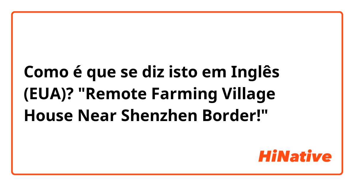 Como é que se diz isto em Inglês (EUA)? "Remote Farming Village House Near Shenzhen Border!"