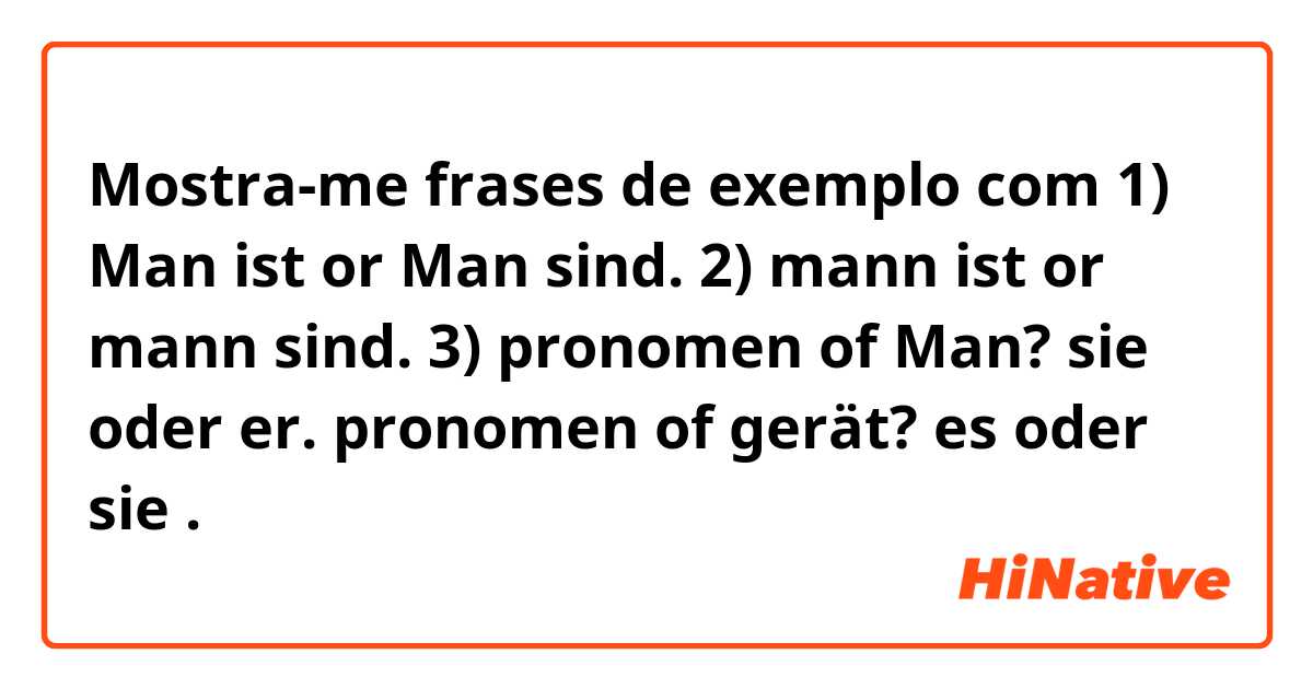 Mostra-me frases de exemplo com 1) Man ist or Man sind.
2) mann ist or mann sind.
3) pronomen of Man? sie oder er.
pronomen of gerät? es oder sie .