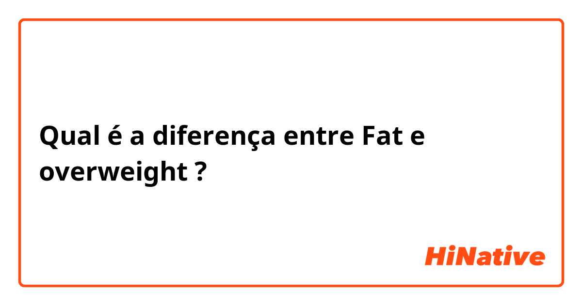 Qual é a diferença entre Fat e overweight ?