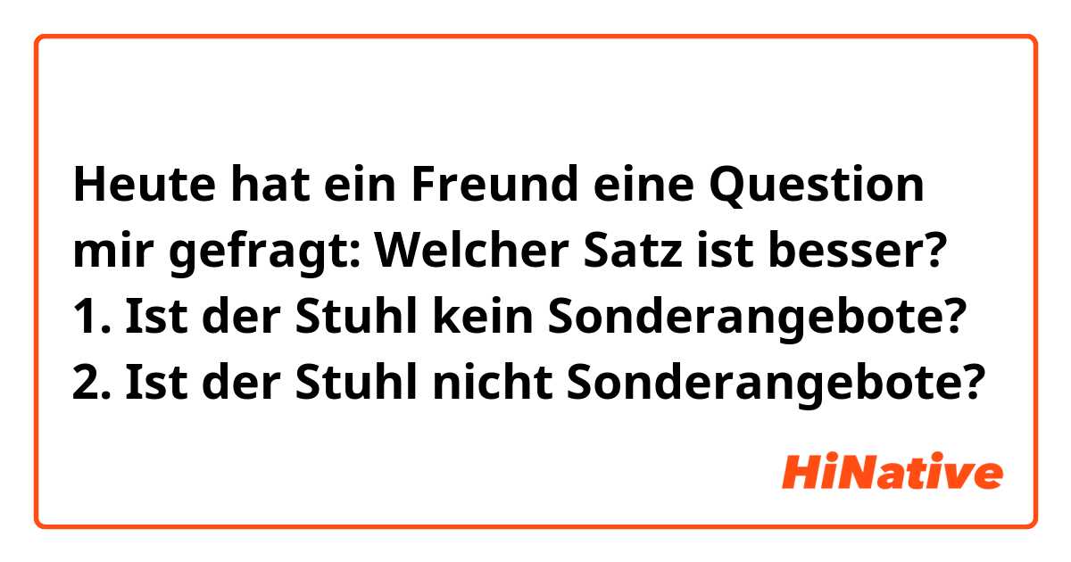 Heute hat ein Freund eine Question mir gefragt:

Welcher Satz ist besser?

1. Ist der Stuhl kein Sonderangebote?
2. Ist der Stuhl nicht Sonderangebote?