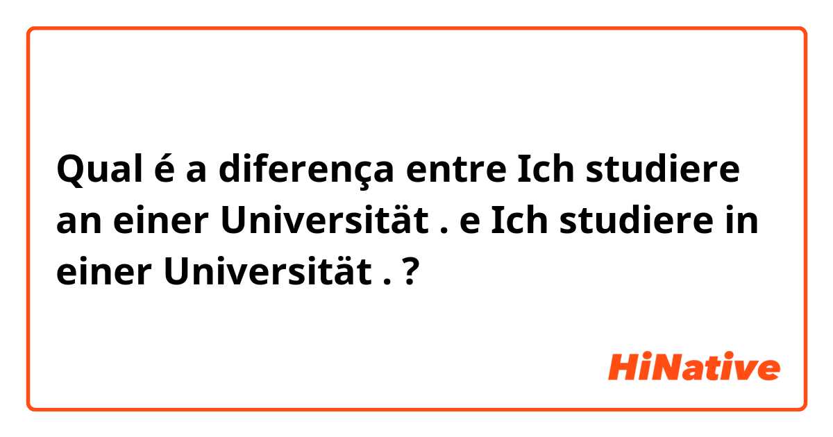 Qual é a diferença entre Ich studiere an einer Universität . e Ich studiere in einer Universität . ?