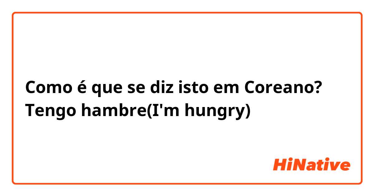 Como é que se diz isto em Coreano? Tengo hambre(I'm hungry)