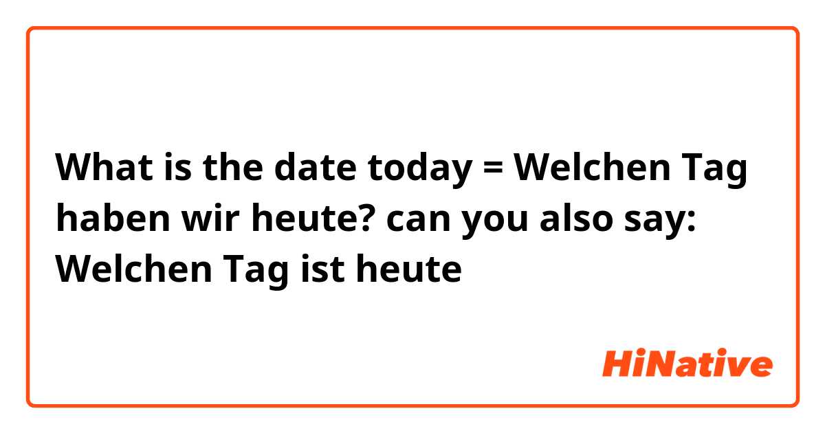 What is the date today = Welchen Tag haben wir heute?

can you also say: 

Welchen Tag ist heute 