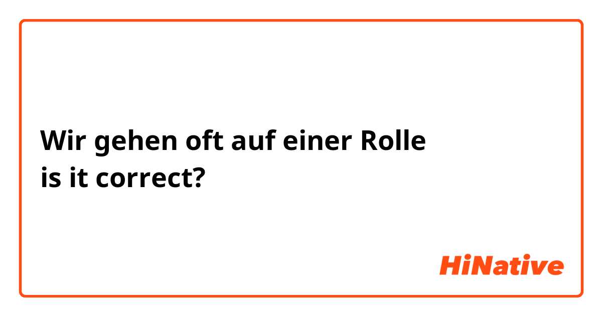 Wir gehen oft auf einer Rolle
is it correct?