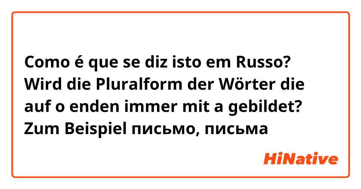 Como é que se diz isto em Russo? Wird die Pluralform der Wörter die auf o enden immer mit a gebildet? Zum Beispiel письмо, письмa