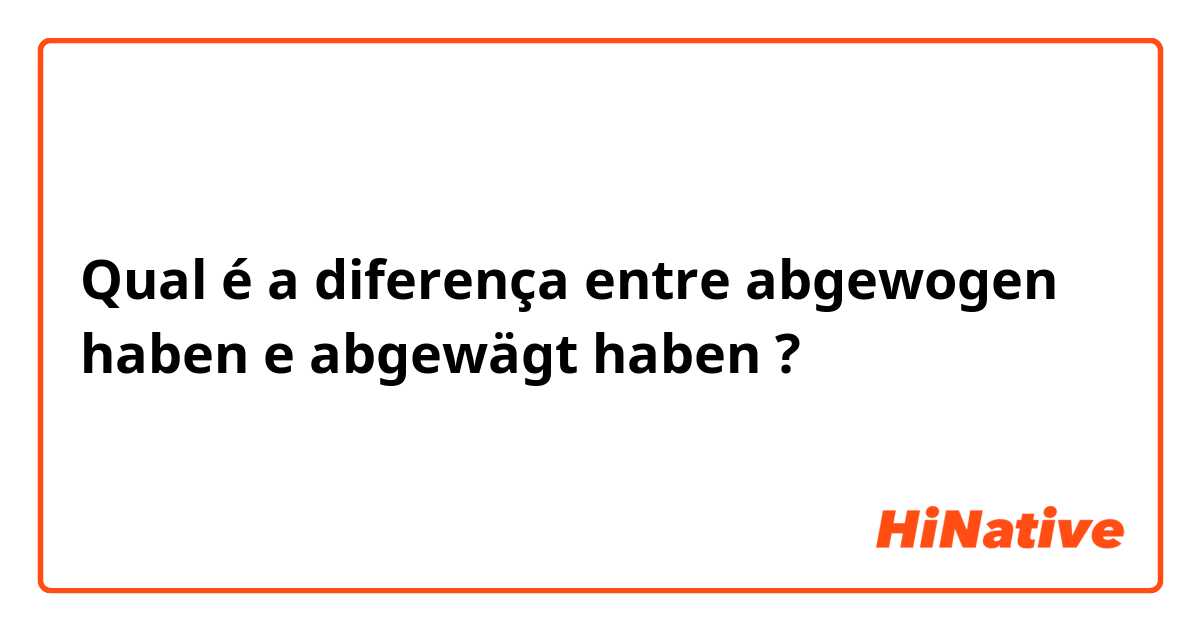 Qual é a diferença entre abgewogen haben e abgewägt haben ?