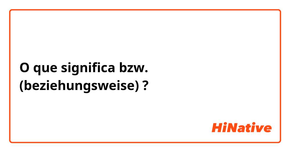 O que significa bzw.   (beziehungsweise)?