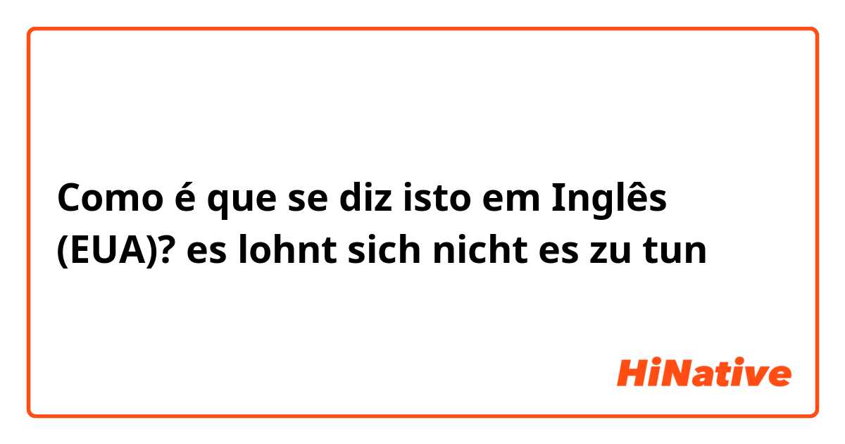 Como é que se diz isto em Inglês (EUA)? es lohnt sich nicht es zu tun