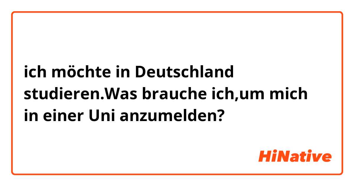 ich möchte in Deutschland studieren.Was brauche ich,um mich in einer Uni anzumelden?