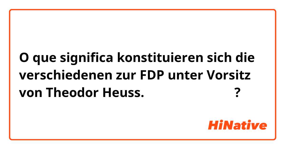O que significa konstituieren sich die verschiedenen zur FDP unter Vorsitz von Theodor Heuss.
の訳を教えてください。?