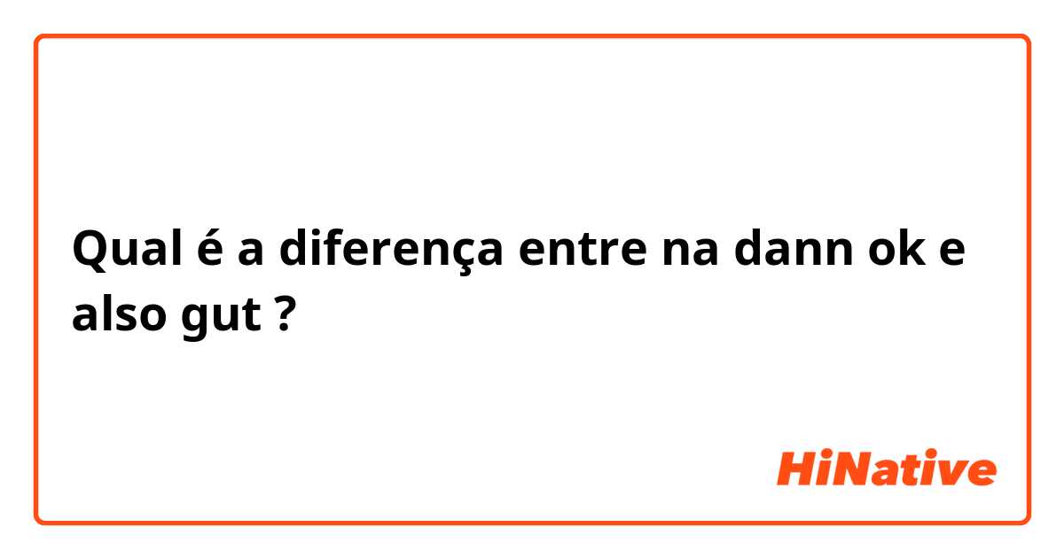 Qual é a diferença entre na dann ok e also gut ?