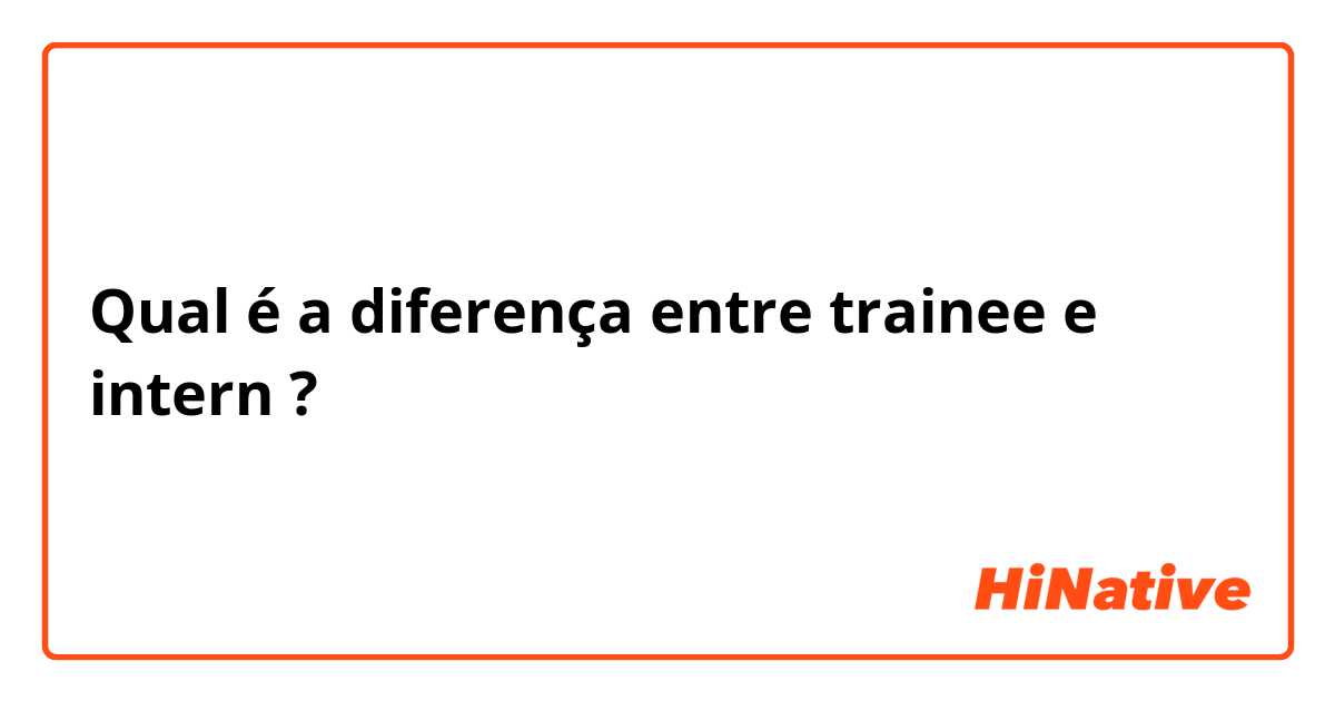 Qual é a diferença entre trainee e intern ?