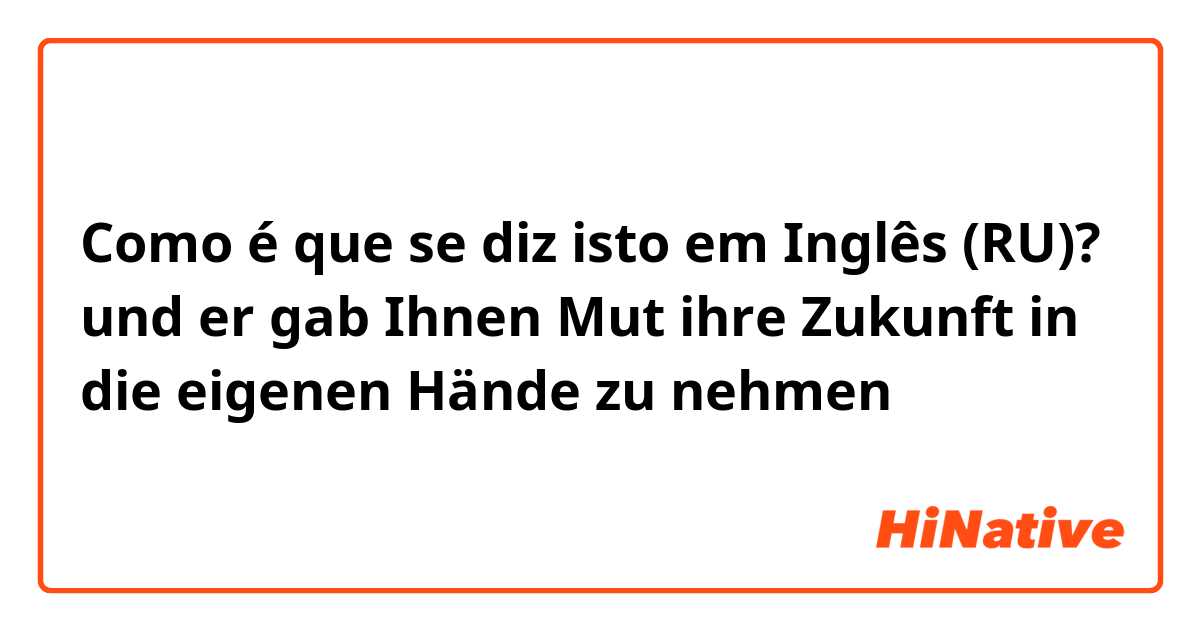 Como é que se diz isto em Inglês (RU)? und er gab Ihnen Mut ihre Zukunft in die eigenen Hände zu nehmen