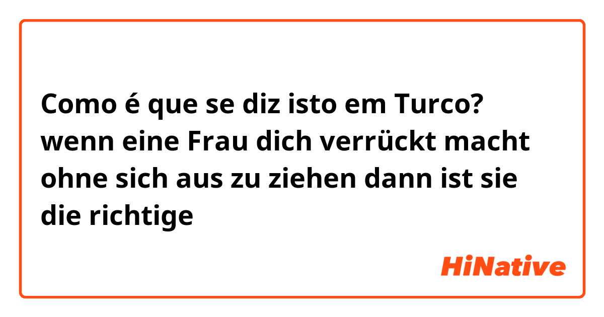 Como é que se diz isto em Turco? wenn eine Frau dich verrückt macht ohne sich aus zu ziehen dann ist sie die richtige